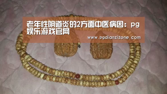 老年性阴道炎的2方面中医病因:pg娱乐游戏官网(图2) pg电子入口