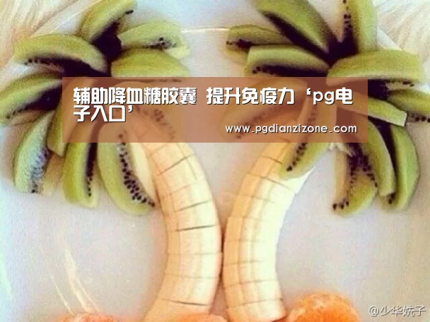 辅助降血糖胶囊 提升免疫力‘pg电子入口’
