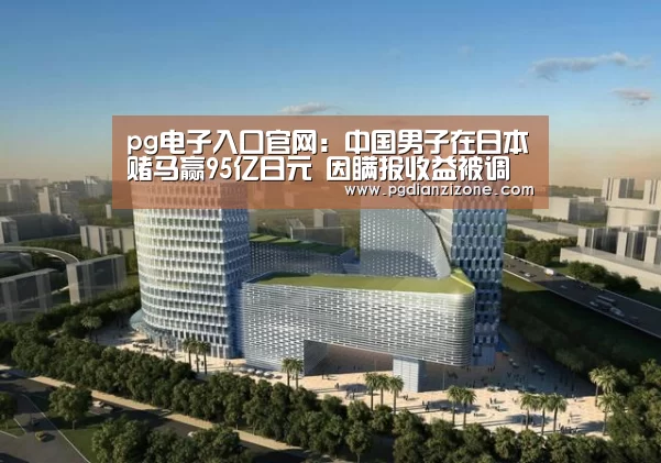 pg电子入口官网：中国男子在日本赌马赢95亿日元 因瞒报收益被调查(图2)