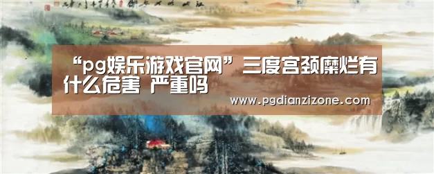 “pg娱乐游戏官网”三度宫颈糜烂有什么危害 严重吗(图2) pg电子入口