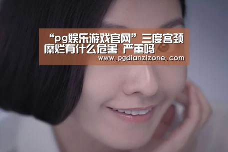 “pg娱乐游戏官网”三度宫颈糜烂有什么危害 严重吗(图1) pg电子入口