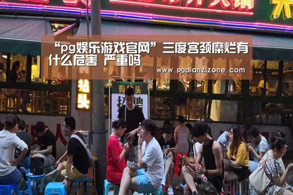 “pg娱乐游戏官网”三度宫颈糜烂有什么危害 严重吗(图3) “pg娱乐游戏官网”三度宫颈糜烂有什么危害 严重吗(图3)