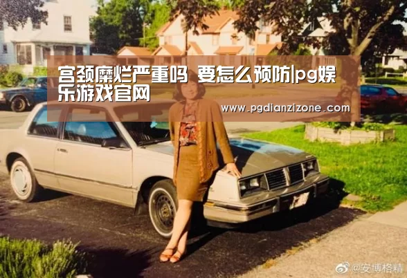 宫颈糜烂严重吗 要怎么预防|pg娱乐游戏官网(图2) 宫颈糜烂严重吗 要怎么预防|pg娱乐游戏官网(图2)