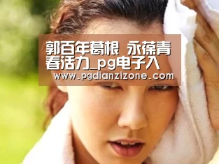郭百年葛根 永葆青春活力_pg电子入口官网
