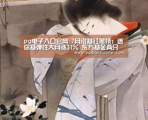 pg电子入口官网_7月混基红黑榜:迷你基弹性大月涨31% 东方基金两只产品垫底(图1) pg娱乐游戏官网