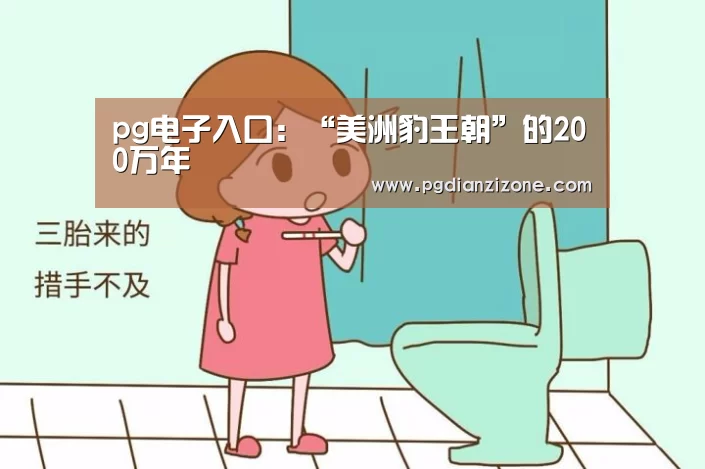 pg电子入口:“美洲豹王朝”的200万年(图4) pg电子入口:“美洲豹王朝”的200万年(图4)