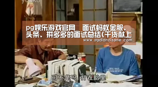 pg娱乐游戏官网_
面试蚂蚁金服、头条、拼多多的面试总结(干货献上)(图3) pg娱乐游戏官网_
面试蚂蚁金服、头条、拼多多的面试总结(干货献上)(图3)